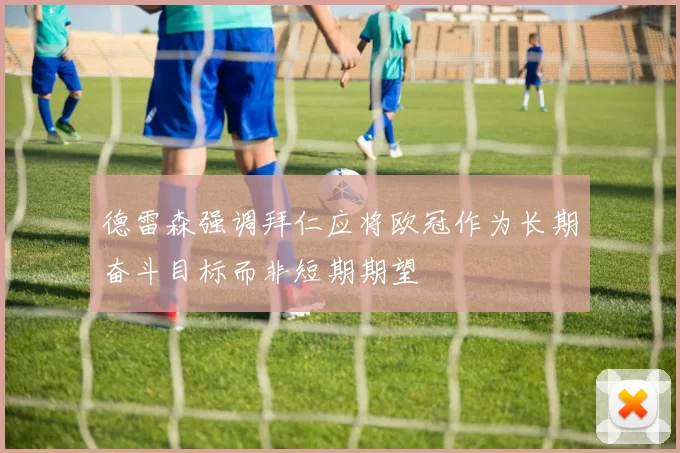 德雷森强调拜仁应将欧冠作为长期奋斗目标而非短期期望